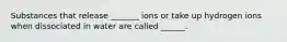 Substances that release _______ ions or take up hydrogen ions when dissociated in water are called ______.