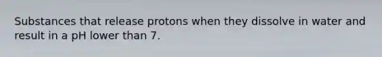 Substances that release protons when they dissolve in water and result in a pH lower than 7.