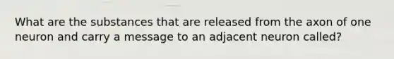 What are the substances that are released from the axon of one neuron and carry a message to an adjacent neuron called?