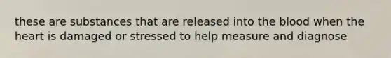 these are substances that are released into the blood when the heart is damaged or stressed to help measure and diagnose