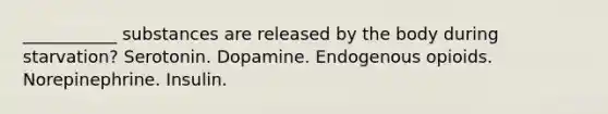 ___________ substances are released by the body during starvation? Serotonin. Dopamine. Endogenous opioids. Norepinephrine. Insulin.