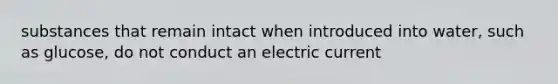 substances that remain intact when introduced into water, such as glucose, do not conduct an electric current