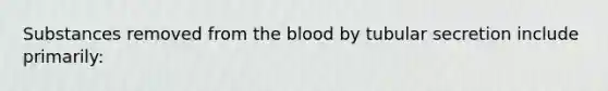 Substances removed from the blood by tubular secretion include primarily: