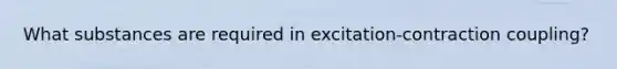 What substances are required in excitation-contraction coupling?