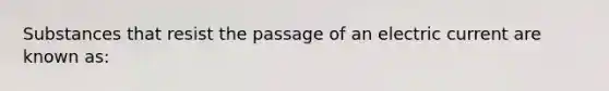 Substances that resist the passage of an electric current are known as: