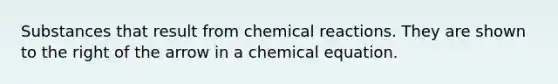 Substances that result from chemical reactions. They are shown to the right of the arrow in a chemical equation.