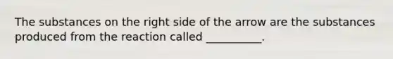 The substances on the right side of the arrow are the substances produced from the reaction called __________.