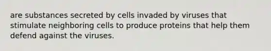 are substances secreted by cells invaded by viruses that stimulate neighboring cells to produce proteins that help them defend against the viruses.