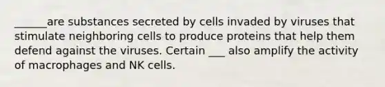 ______are substances secreted by cells invaded by viruses that stimulate neighboring cells to produce proteins that help them defend against the viruses. Certain ___ also amplify the activity of macrophages and NK cells.