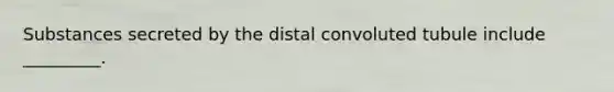 Substances secreted by the distal convoluted tubule include _________.