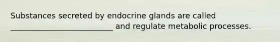 Substances secreted by endocrine glands are called __________________________ and regulate metabolic processes.