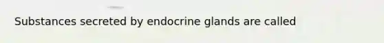 Substances secreted by endocrine glands are called