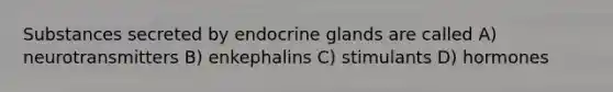 Substances secreted by endocrine glands are called A) neurotransmitters B) enkephalins C) stimulants D) hormones