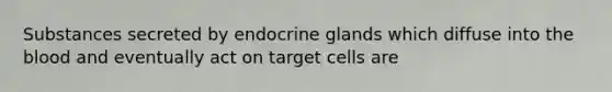 Substances secreted by endocrine glands which diffuse into the blood and eventually act on target cells are