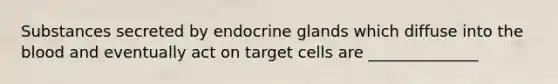 Substances secreted by endocrine glands which diffuse into <a href='https://www.questionai.com/knowledge/k7oXMfj7lk-the-blood' class='anchor-knowledge'>the blood</a> and eventually act on target cells are ______________