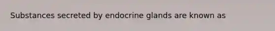 Substances secreted by endocrine glands are known as