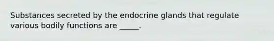 Substances secreted by the endocrine glands that regulate various bodily functions are _____.