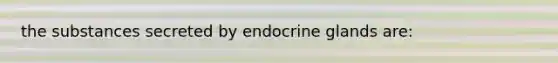 the substances secreted by endocrine glands are: