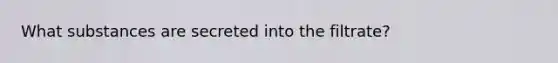 What substances are secreted into the filtrate?