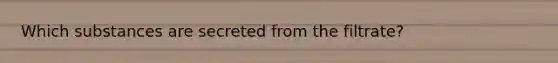 Which substances are secreted from the filtrate?