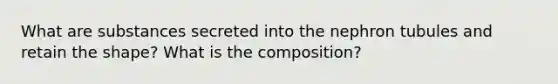 What are substances secreted into the nephron tubules and retain the shape? What is the composition?