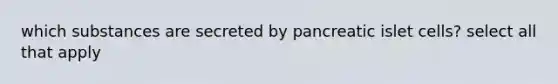 which substances are secreted by pancreatic islet cells? select all that apply