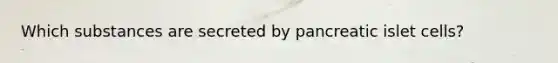 Which substances are secreted by pancreatic islet cells?