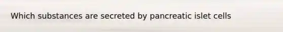 Which substances are secreted by pancreatic islet cells