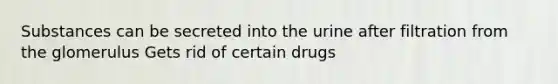 Substances can be secreted into the urine after filtration from the glomerulus Gets rid of certain drugs