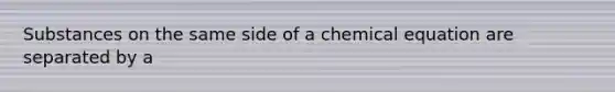 Substances on the same side of a chemical equation are separated by a