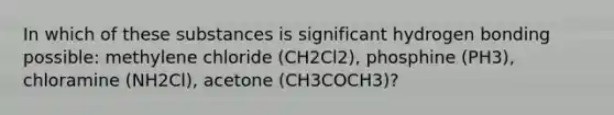 In which of these substances is significant hydrogen bonding possible: methylene chloride (CH2Cl2), phosphine (PH3), chloramine (NH2Cl), acetone (CH3COCH3)?