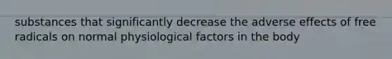 substances that significantly decrease the adverse effects of free radicals on normal physiological factors in the body