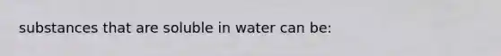 substances that are soluble in water can be: