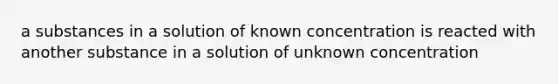 a substances in a solution of known concentration is reacted with another substance in a solution of unknown concentration