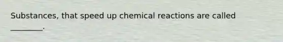 Substances, that speed up chemical reactions are called ________.