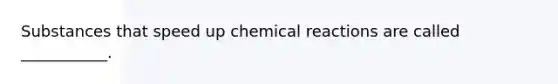 Substances that speed up chemical reactions are called ___________.