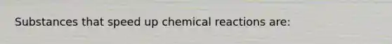 Substances that speed up chemical reactions are: