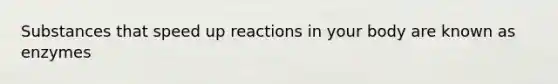 Substances that speed up reactions in your body are known as enzymes