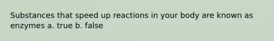 Substances that speed up reactions in your body are known as enzymes a. true b. false