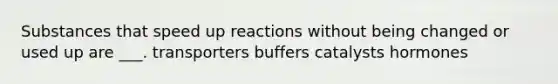 Substances that speed up reactions without being changed or used up are ___. transporters buffers catalysts hormones