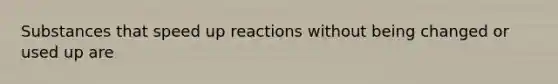 Substances that speed up reactions without being changed or used up are