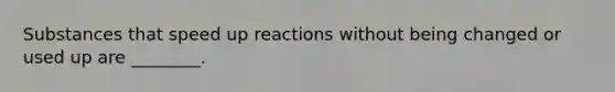 Substances that speed up reactions without being changed or used up are ________.