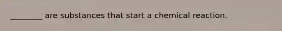 ________ are substances that start a chemical reaction.