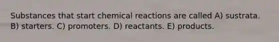 Substances that start chemical reactions are called A) sustrata. B) starters. C) promoters. D) reactants. E) products.