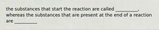 the substances that start the reaction are called __________, whereas the substances that are present at the end of a reaction are __________