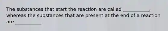 The substances that start the reaction are called ___________, whereas the substances that are present at the end of a reaction are ___________.