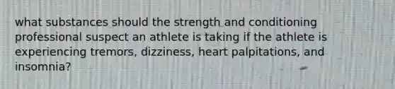 what substances should the strength and conditioning professional suspect an athlete is taking if the athlete is experiencing tremors, dizziness, heart palpitations, and insomnia?