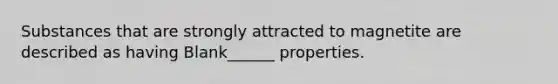 Substances that are strongly attracted to magnetite are described as having Blank______ properties.