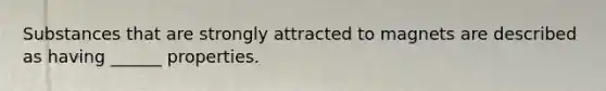 Substances that are strongly attracted to magnets are described as having ______ properties.