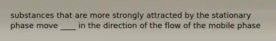 substances that are more strongly attracted by the stationary phase move ____ in the direction of the flow of the mobile phase